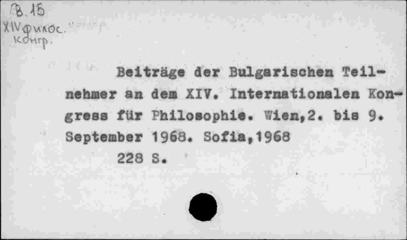 ﻿гмь
Л^'фхлЛОе. \сонг|>.
Beiträge der Bulgarischen Teilnehmer an dem XIV. Internationalen Kongress für Philosophie. Wien»2. bis 9« September 1968. Sofia»1968
228 S.